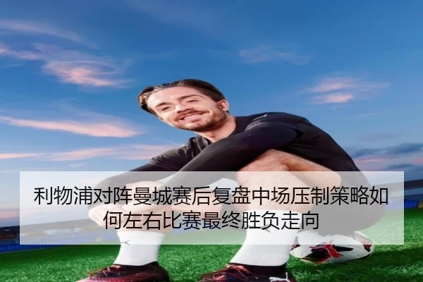 利物浦对阵曼城赛后复盘中场压制策略如何左右比赛最终胜负走向