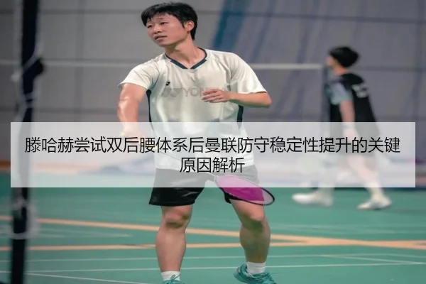 滕哈赫尝试双后腰体系后曼联防守稳定性提升的关键原因解析