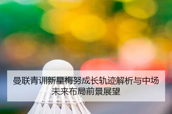 曼联青训新星梅努成长轨迹解析与中场未来布局前景展望