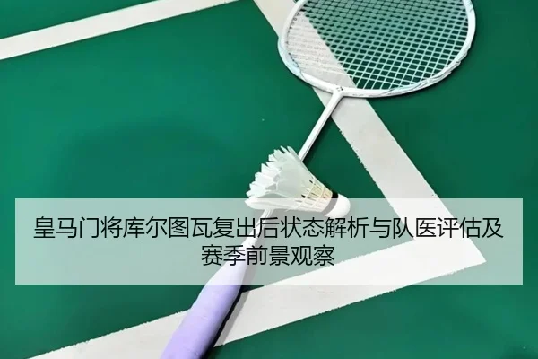 皇马门将库尔图瓦复出后状态解析与队医评估及赛季前景观察