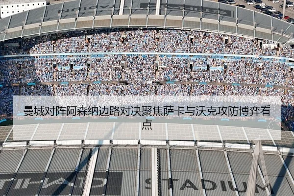 曼城对阵阿森纳边路对决聚焦萨卡与沃克攻防博弈看点