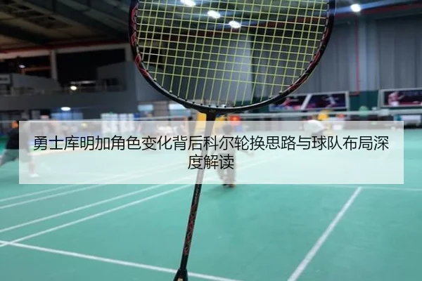 勇士库明加角色变化背后科尔轮换思路与球队布局深度解读