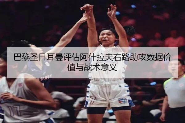 巴黎圣日耳曼评估阿什拉夫右路助攻数据价值与战术意义