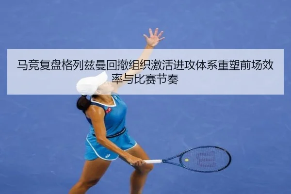 马竞复盘格列兹曼回撤组织激活进攻体系重塑前场效率与比赛节奏