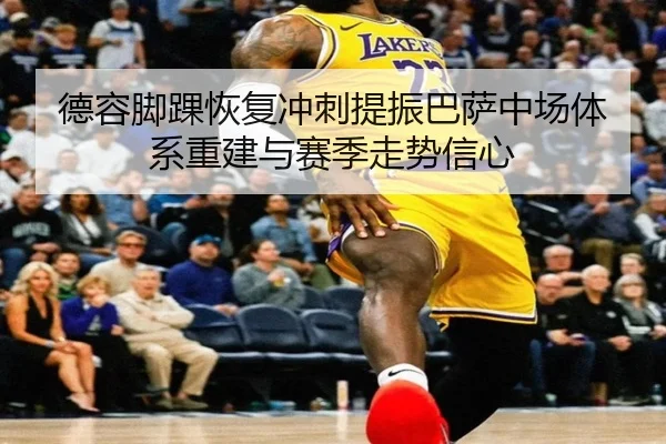 德容脚踝恢复冲刺提振巴萨中场体系重建与赛季走势信心