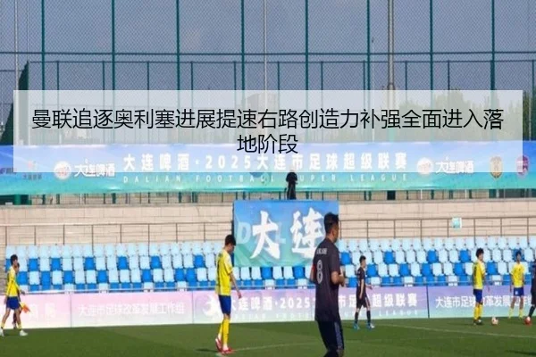 曼联追逐奥利塞进展提速右路创造力补强全面进入落地阶段