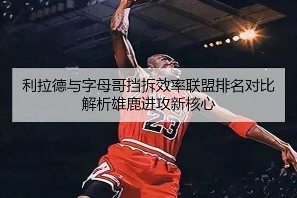 利拉德与字母哥挡拆效率联盟排名对比解析雄鹿进攻新核心