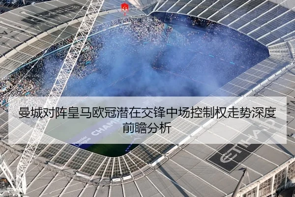 曼城对阵皇马欧冠潜在交锋中场控制权走势深度前瞻分析