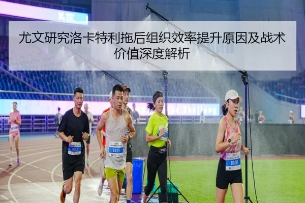 尤文研究洛卡特利拖后组织效率提升原因及战术价值深度解析