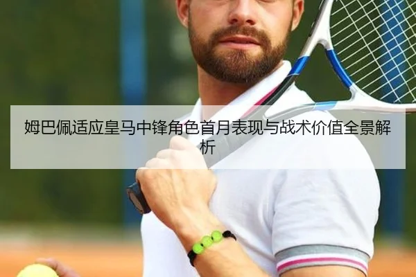 姆巴佩适应皇马中锋角色首月表现与战术价值全景解析