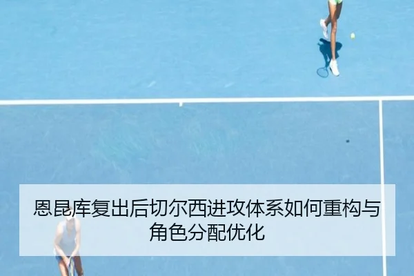 恩昆库复出后切尔西进攻体系如何重构与角色分配优化
