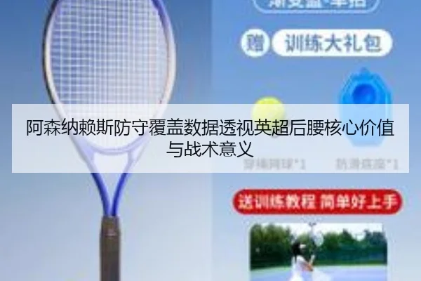 阿森纳赖斯防守覆盖数据透视英超后腰核心价值与战术意义
