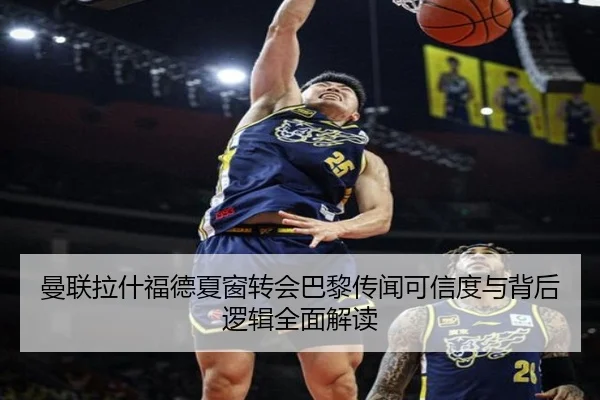 曼联拉什福德夏窗转会巴黎传闻可信度与背后逻辑全面解读