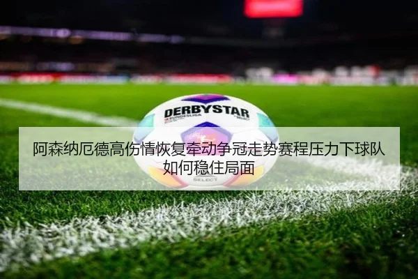 阿森纳厄德高伤情恢复牵动争冠走势赛程压力下球队如何稳住局面