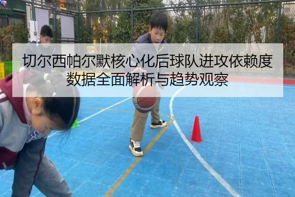 切尔西帕尔默核心化后球队进攻依赖度数据全面解析与趋势观察