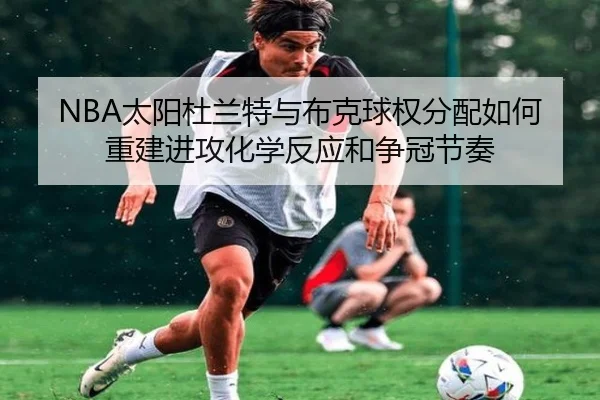 NBA太阳杜兰特与布克球权分配如何重建进攻化学反应和争冠节奏