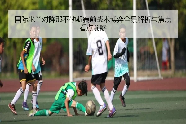 国际米兰对阵那不勒斯赛前战术博弈全景解析与焦点看点前瞻