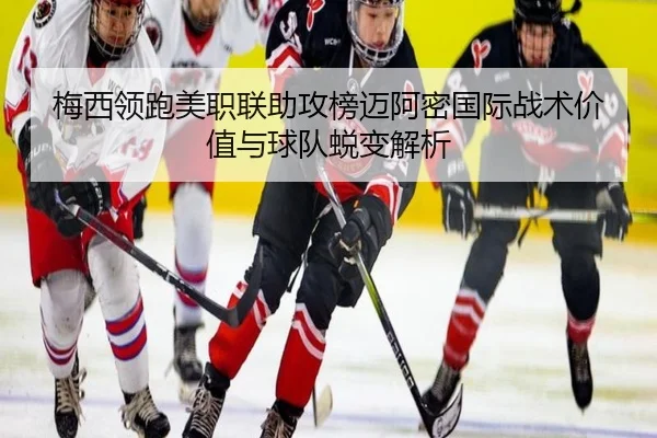 梅西领跑美职联助攻榜迈阿密国际战术价值与球队蜕变解析
