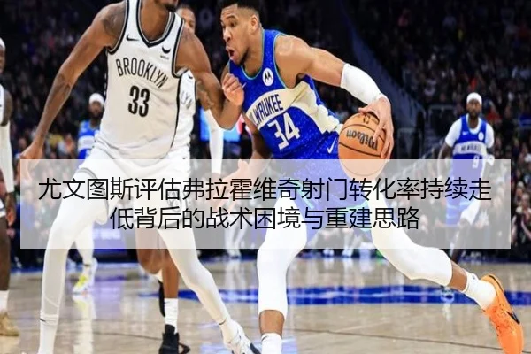 尤文图斯评估弗拉霍维奇射门转化率持续走低背后的战术困境与重建思路