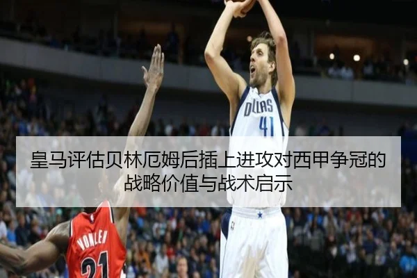 皇马评估贝林厄姆后插上进攻对西甲争冠的战略价值与战术启示