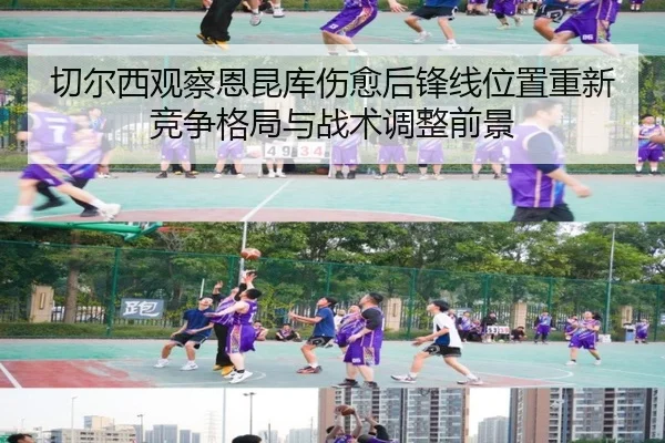 切尔西观察恩昆库伤愈后锋线位置重新竞争格局与战术调整前景