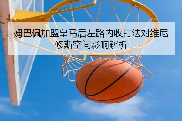 姆巴佩加盟皇马后左路内收打法对维尼修斯空间影响解析