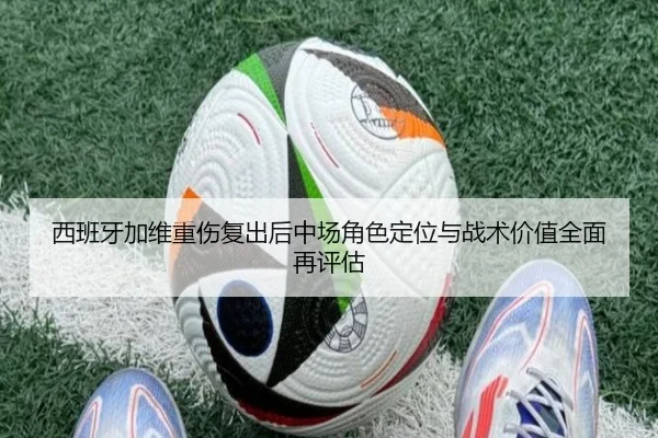 西班牙加维重伤复出后中场角色定位与战术价值全面再评估