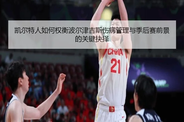凯尔特人如何权衡波尔津吉斯伤病管理与季后赛前景的关键抉择