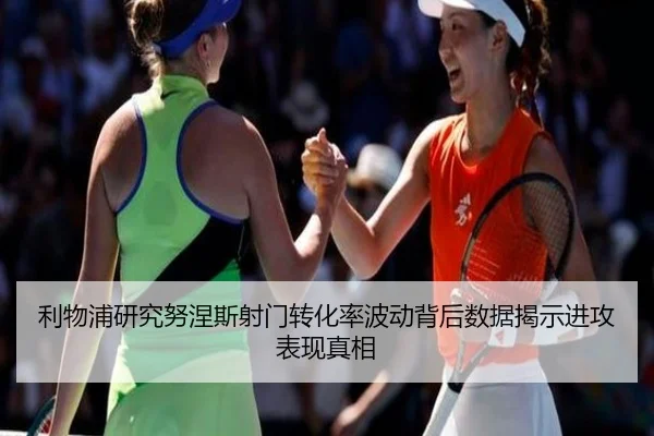 利物浦研究努涅斯射门转化率波动背后数据揭示进攻表现真相