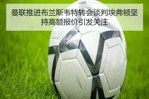 曼联推进布兰斯韦特转会谈判埃弗顿坚持高额报价引发关注