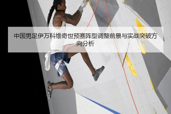 中国男足伊万科维奇世预赛阵型调整前景与实战突破方向分析