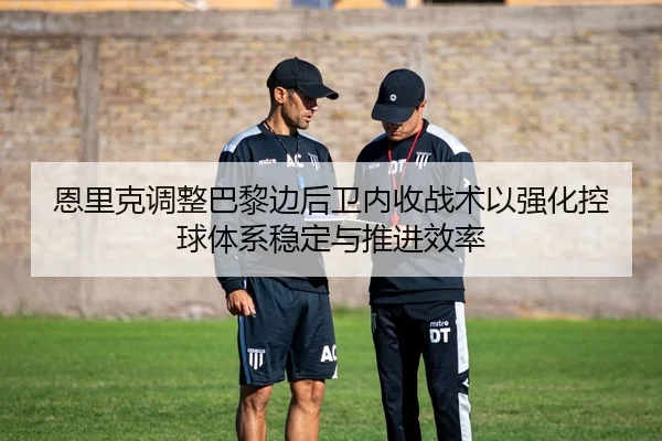 恩里克调整巴黎边后卫内收战术以强化控球体系稳定与推进效率