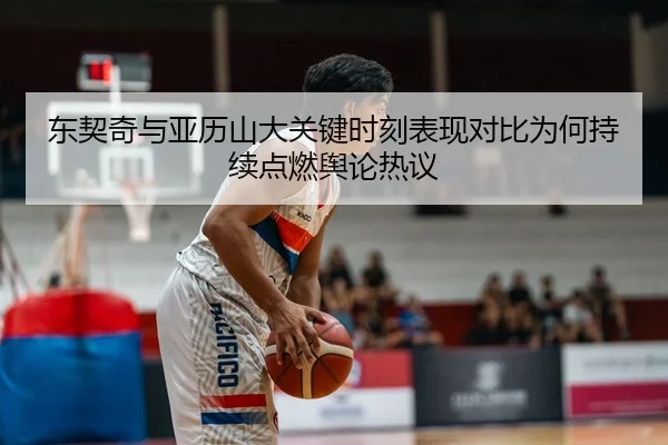 东契奇与亚历山大关键时刻表现对比为何持续点燃舆论热议