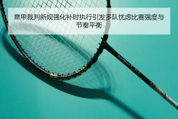 意甲裁判新规强化补时执行引发多队忧虑比赛强度与节奏平衡