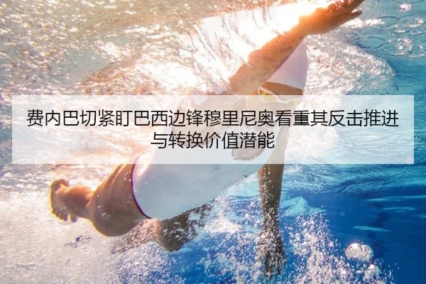 费内巴切紧盯巴西边锋穆里尼奥看重其反击推进与转换价值潜能